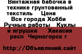 Винтажная бабочка в технике грунтованный текстиль. › Цена ­ 500 - Все города Хобби. Ручные работы » Куклы и игрушки   . Хакасия респ.,Черногорск г.